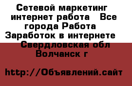 Сетевой маркетинг. интернет работа - Все города Работа » Заработок в интернете   . Свердловская обл.,Волчанск г.